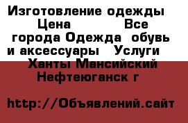 Изготовление одежды. › Цена ­ 1 000 - Все города Одежда, обувь и аксессуары » Услуги   . Ханты-Мансийский,Нефтеюганск г.